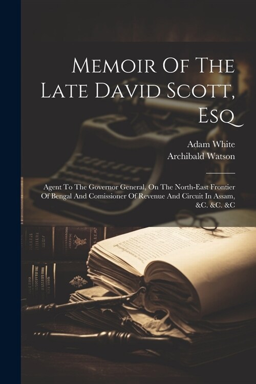 Memoir Of The Late David Scott, Esq: Agent To The Governor General, On The North-east Frontier Of Bengal And Comissioner Of Revenue And Circuit In Ass (Paperback)