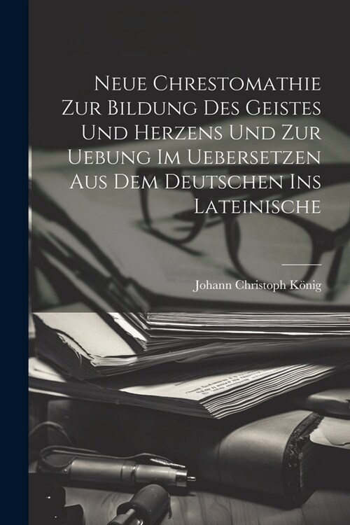 Neue Chrestomathie Zur Bildung Des Geistes Und Herzens Und Zur Uebung Im Uebersetzen Aus Dem Deutschen Ins Lateinische (Paperback)