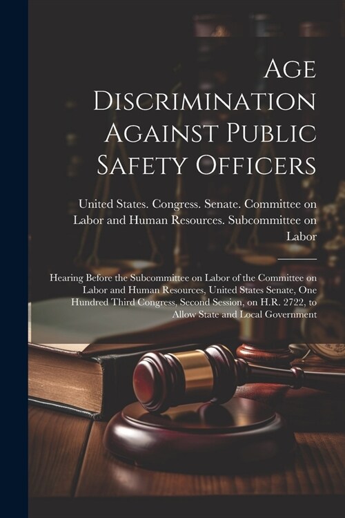Age Discrimination Against Public Safety Officers: Hearing Before the Subcommittee on Labor of the Committee on Labor and Human Resources, United Stat (Paperback)
