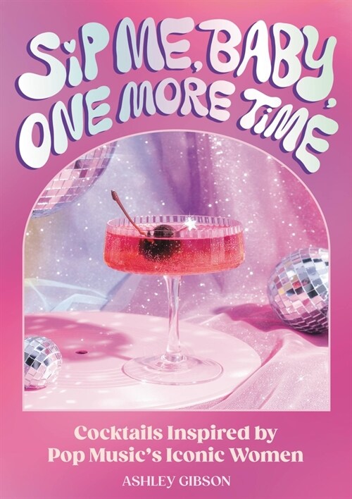 Sip Me, Baby, One More Time: Cocktails Inspired by Pop Musics Iconic Women (Hardcover)