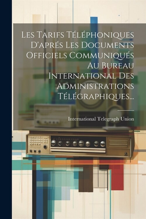 Les Tarifs T??honiques Dapr? Les Documents Officiels Communiqu? Au Bureau International Des Administrations T??raphiques... (Paperback)