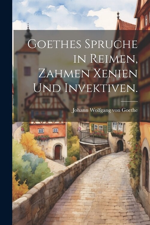 Goethes Spruche in Reimen, Zahmen Xenien und Invektiven. (Paperback)