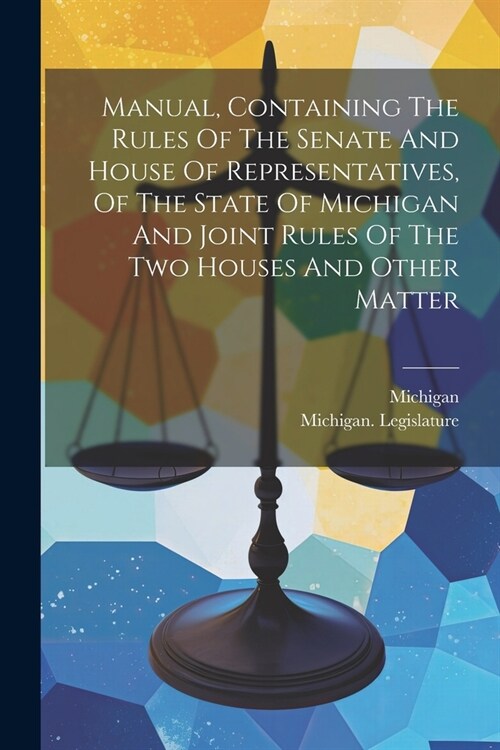 Manual, Containing The Rules Of The Senate And House Of Representatives, Of The State Of Michigan And Joint Rules Of The Two Houses And Other Matter (Paperback)