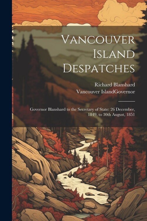 Vancouver Island Despatches: Governor Blanshard to the Secretary of State: 26 December, 1849, to 30th August, 1851 (Paperback)