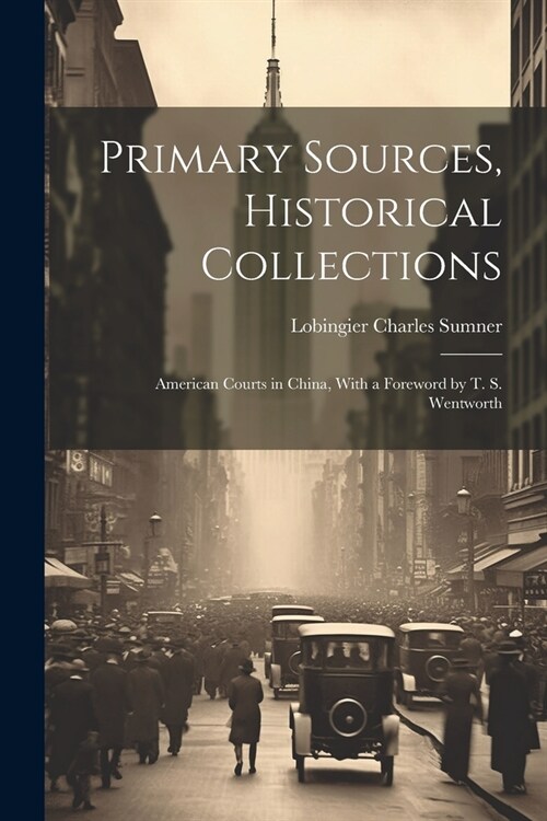 Primary Sources, Historical Collections: American Courts in China, With a Foreword by T. S. Wentworth (Paperback)