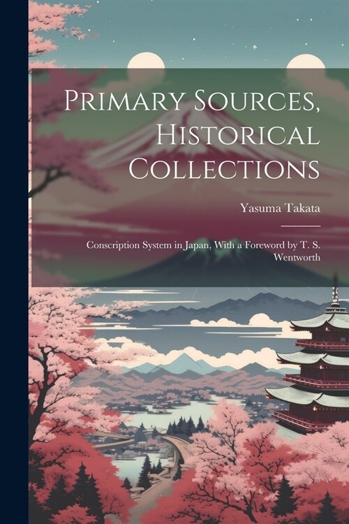 Primary Sources, Historical Collections: Conscription System in Japan, With a Foreword by T. S. Wentworth (Paperback)