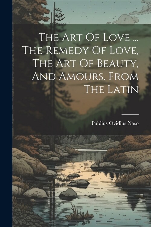 The Art Of Love ... The Remedy Of Love, The Art Of Beauty, And Amours. From The Latin (Paperback)