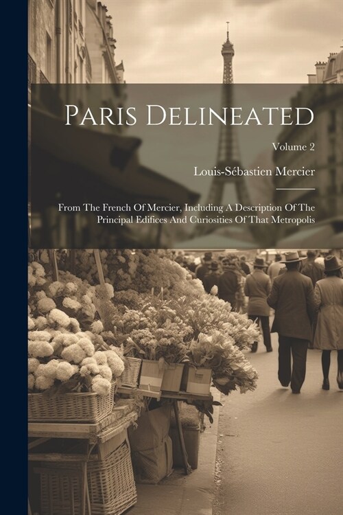 Paris Delineated: From The French Of Mercier, Including A Description Of The Principal Edifices And Curiosities Of That Metropolis; Volu (Paperback)