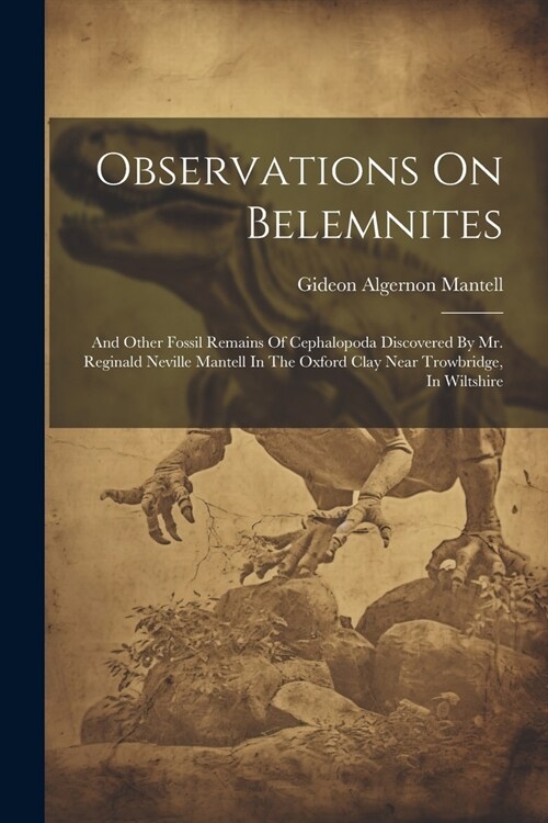 Observations On Belemnites: And Other Fossil Remains Of Cephalopoda Discovered By Mr. Reginald Neville Mantell In The Oxford Clay Near Trowbridge, (Paperback)