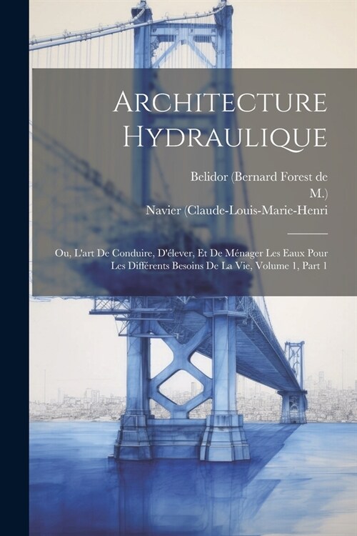 Architecture Hydraulique: Ou, Lart De Conduire, D?ever, Et De M?ager Les Eaux Pour Les Diff?ents Besoins De La Vie, Volume 1, Part 1 (Paperback)