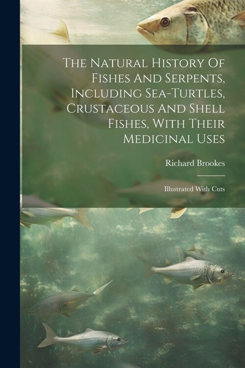 The Natural History Of Fishes And Serpents, Including Sea-turtles, Crustaceous And Shell Fishes, With Their Medicinal Uses: Illustrated With Cuts (Paperback)
