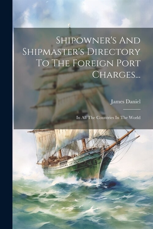 Shipowners And Shipmasters Directory To The Foreign Port Charges...: In All The Countries In The World (Paperback)