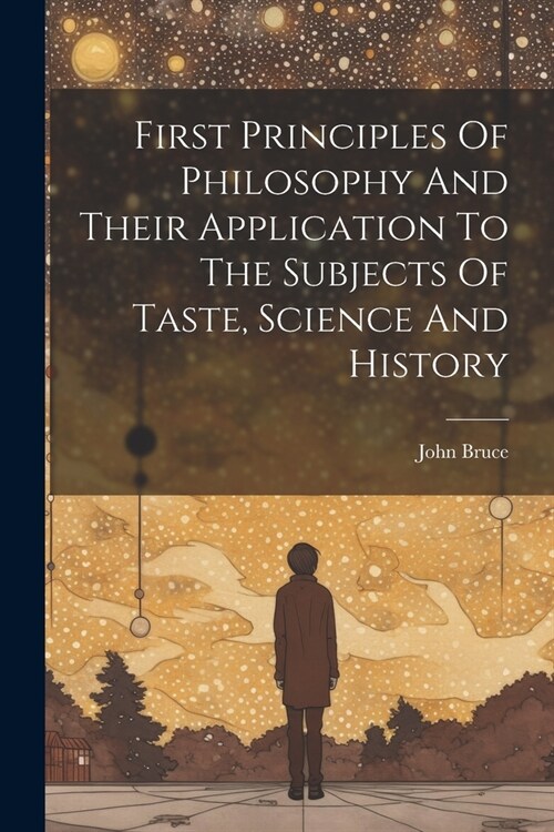 First Principles Of Philosophy And Their Application To The Subjects Of Taste, Science And History (Paperback)