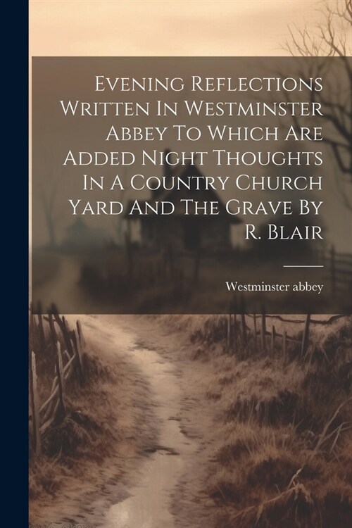 Evening Reflections Written In Westminster Abbey To Which Are Added Night Thoughts In A Country Church Yard And The Grave By R. Blair (Paperback)