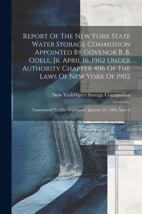 Report Of The New York State Water Storage Commission Appointed By Govenor B. B. Odell, Jr. April 16, 1902 Under Authority Chapter 406 Of The Laws Of (Paperback)