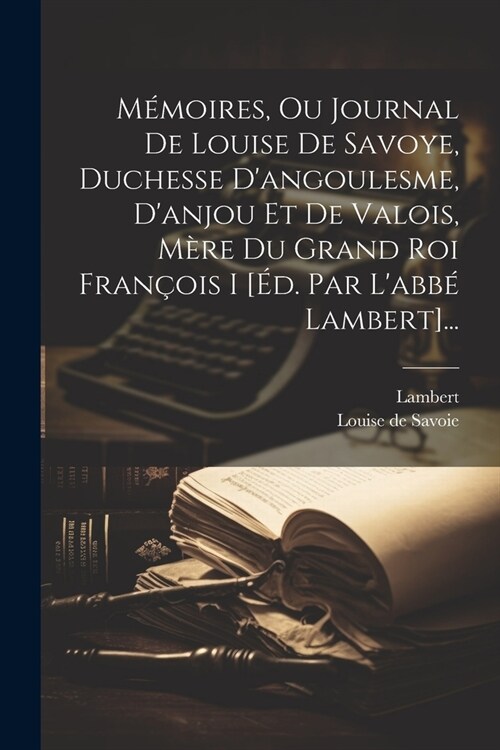 M?oires, Ou Journal De Louise De Savoye, Duchesse Dangoulesme, Danjou Et De Valois, M?e Du Grand Roi Fran?is I [?. Par Labb?Lambert]... (Paperback)