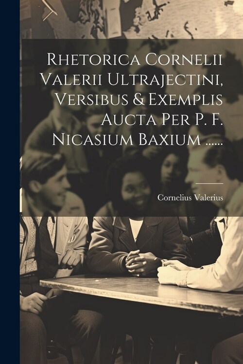 Rhetorica Cornelii Valerii Ultrajectini, Versibus & Exemplis Aucta Per P. F. Nicasium Baxium ...... (Paperback)
