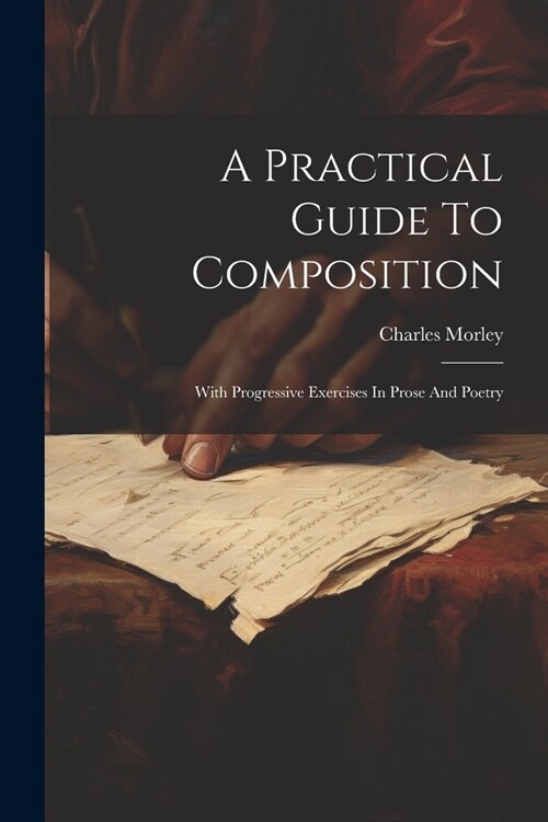 A Practical Guide To Composition: With Progressive Exercises In Prose And Poetry (Paperback)