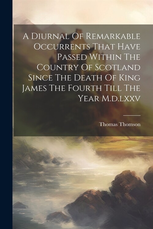 A Diurnal Of Remarkable Occurrents That Have Passed Within The Country Of Scotland Since The Death Of King James The Fourth Till The Year M.d.lxxv (Paperback)