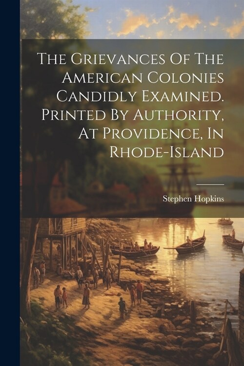 The Grievances Of The American Colonies Candidly Examined. Printed By Authority, At Providence, In Rhode-island (Paperback)