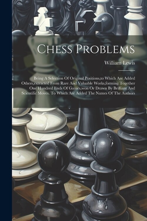 Chess Problems: Being A Selection Of Original Positions, to Which Are Added Others, extracted From Rare And Valuable Works, forming To (Paperback)