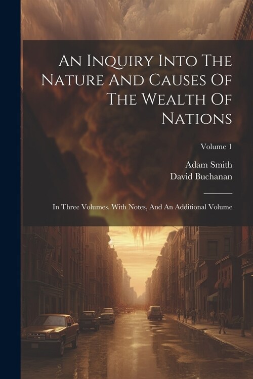 An Inquiry Into The Nature And Causes Of The Wealth Of Nations: In Three Volumes. With Notes, And An Additional Volume; Volume 1 (Paperback)