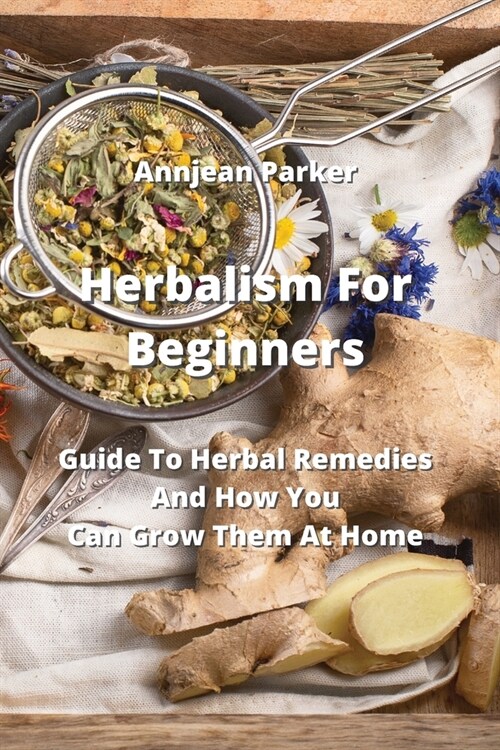 Herbalism For Beginners: Guide To Herbal Remedies And How You Can Grow Them At Home (Paperback)