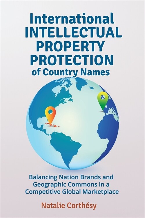 International Intellectual Property Protection of Country Names: Balancing Nation Brands and Geographic Commons in a Competitive Global Marketplace (Paperback)