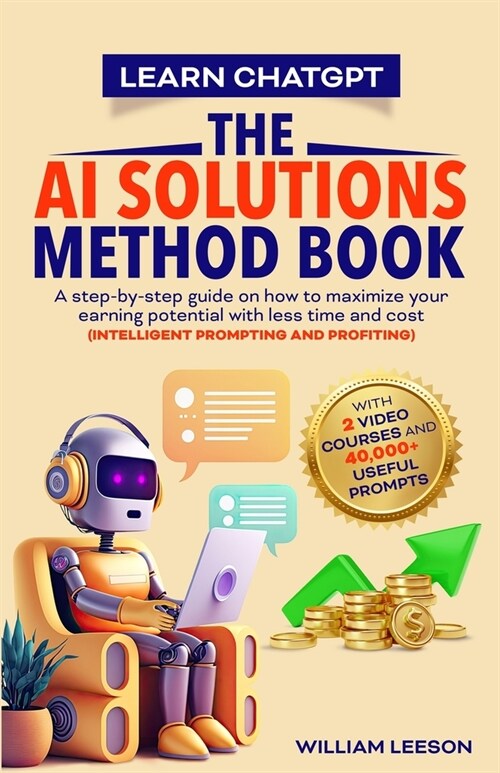 Learn Chatgpt- The AI Solutions Method Book: A Step-By-Step Guide on How to Maximize Your Earning Potential with Less Time and Cost (Intelligent Promp (Paperback)