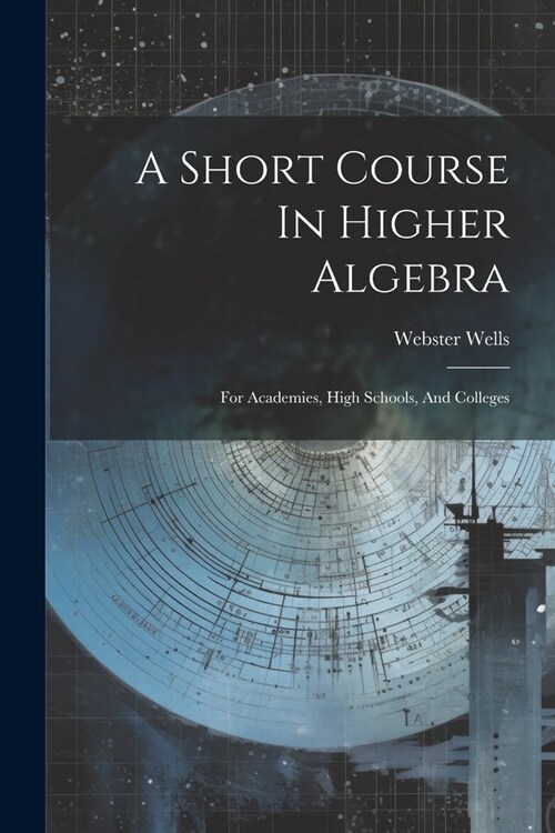 A Short Course In Higher Algebra: For Academies, High Schools, And Colleges (Paperback)