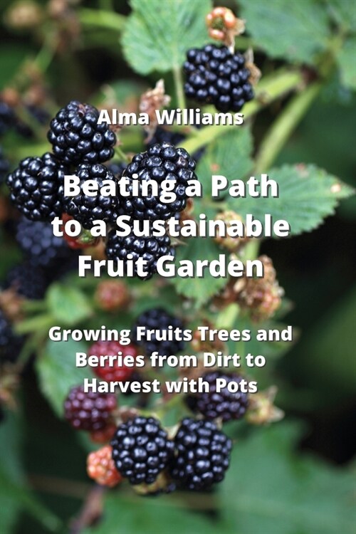 Beating a Path to a Sustainable Fruit Garden: Growing Fruits Trees and Berries from Dirt to Harvest with Pots (Paperback)