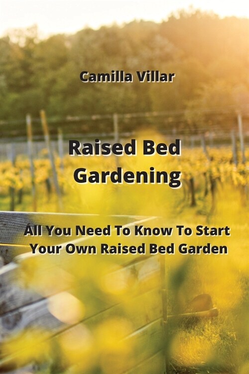 Raised Bed Gardening: All You Need To Know To Start Your Own Raised Bed Garden (Paperback)