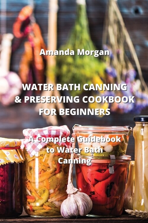 Water Bath Canning & Preserving Cookbook for Beginners: A Complete Guidebook to Water Bath Canning (Paperback)