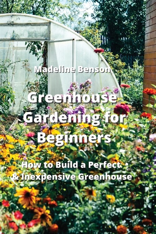 Greenhouse Gardening for Beginners: How to Build a Perfect & Inexpensive Greenhouse (Paperback)