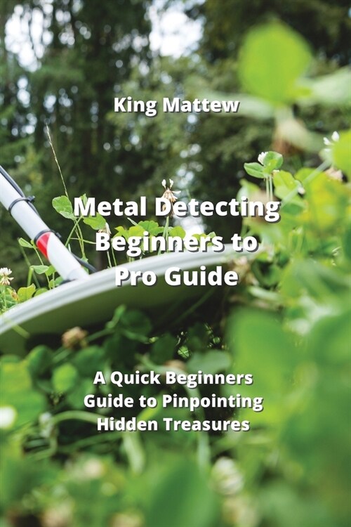 Metal Detecting Beginners to Pro Guide: A Quick Beginners Guide to Pinpointing Hidden Treasures (Paperback)