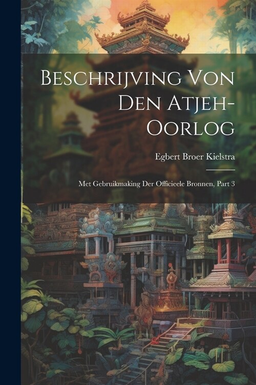 Beschrijving Von Den Atjeh-oorlog: Met Gebruikmaking Der Officieele Bronnen, Part 3 (Paperback)