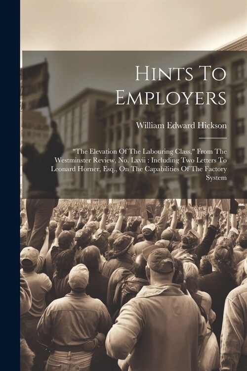 Hints To Employers: the Elevation Of The Labouring Class, From The Westminster Review, No. Lxvii: Including Two Letters To Leonard Horne (Paperback)