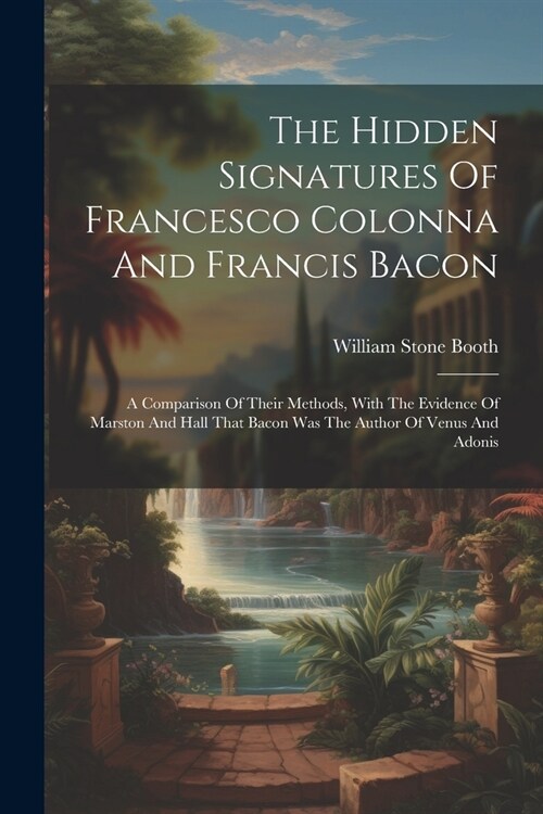 The Hidden Signatures Of Francesco Colonna And Francis Bacon: A Comparison Of Their Methods, With The Evidence Of Marston And Hall That Bacon Was The (Paperback)