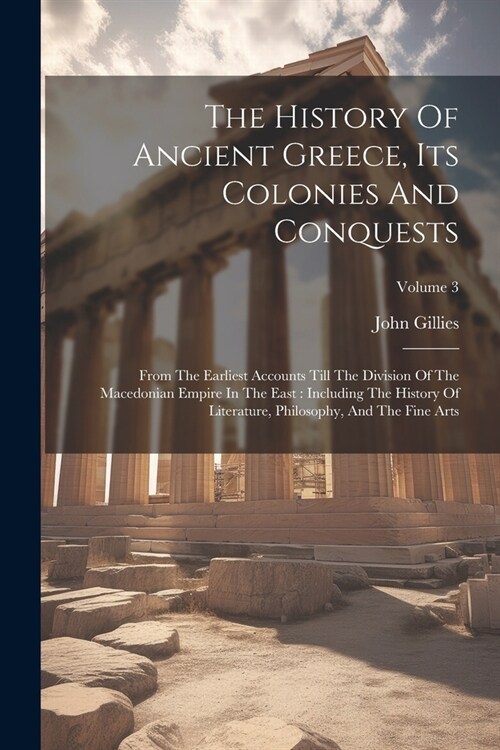 The History Of Ancient Greece, Its Colonies And Conquests: From The Earliest Accounts Till The Division Of The Macedonian Empire In The East: Includin (Paperback)