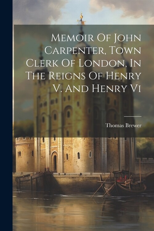 Memoir Of John Carpenter, Town Clerk Of London, In The Reigns Of Henry V. And Henry Vi (Paperback)