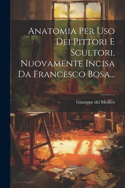 Anatomia Per Uso Dei Pittori E Scultori, Nuovamente Incisa Da Francesco Bosa... (Paperback)