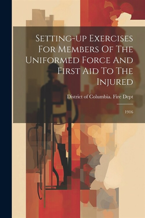 Setting-up Exercises For Members Of The Uniformed Force And First Aid To The Injured: 1916 (Paperback)