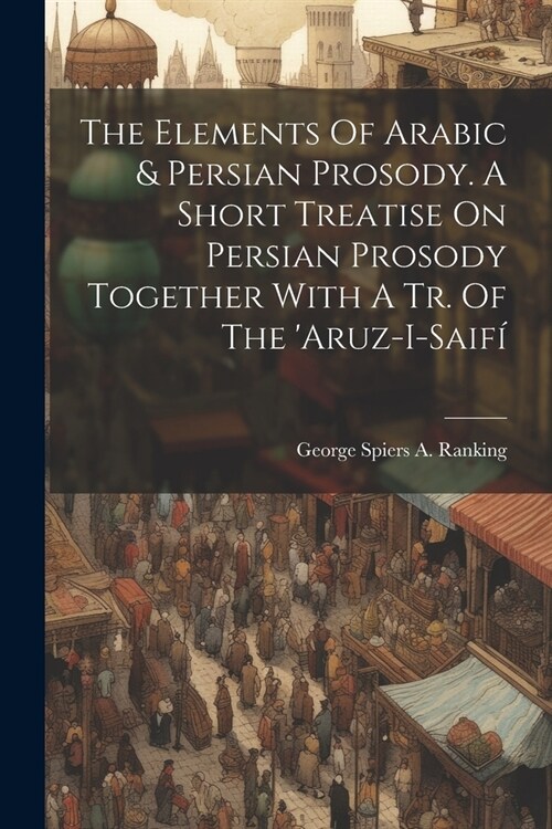 The Elements Of Arabic & Persian Prosody. A Short Treatise On Persian Prosody Together With A Tr. Of The aruz-i-saif? (Paperback)