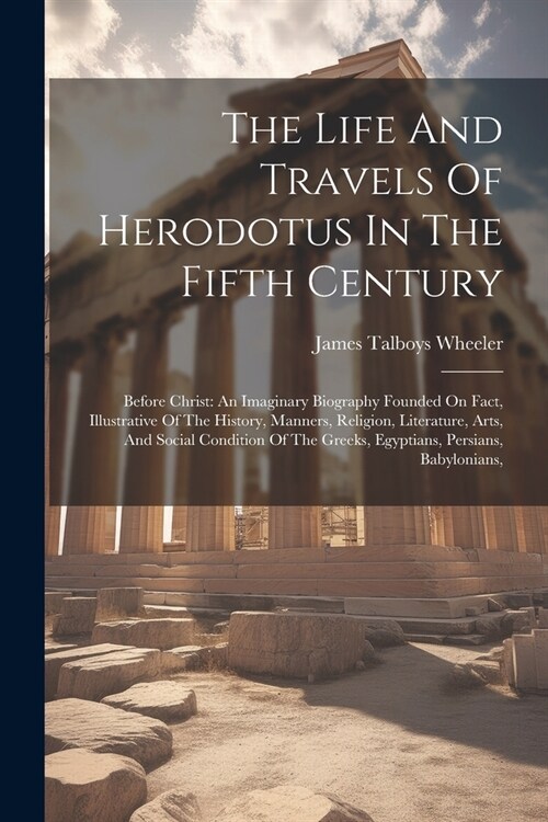 The Life And Travels Of Herodotus In The Fifth Century: Before Christ: An Imaginary Biography Founded On Fact, Illustrative Of The History, Manners, R (Paperback)