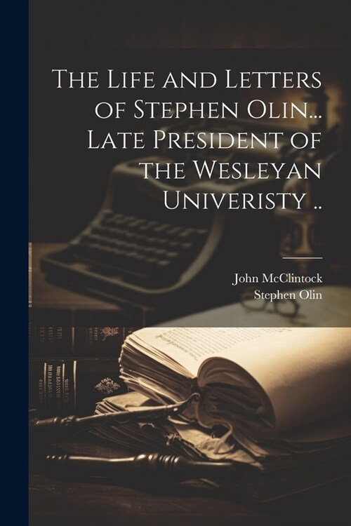 The Life and Letters of Stephen Olin... Late President of the Wesleyan Univeristy .. (Paperback)