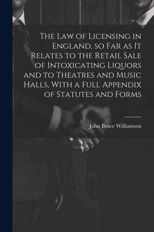 The law of Licensing in England, so far as it Relates to the Retail Sale of Intoxicating Liquors and to Theatres and Music Halls, With a Full Appendix (Paperback)