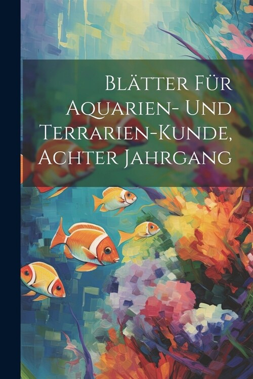 Bl?ter F? Aquarien- Und Terrarien-Kunde, Achter Jahrgang (Paperback)