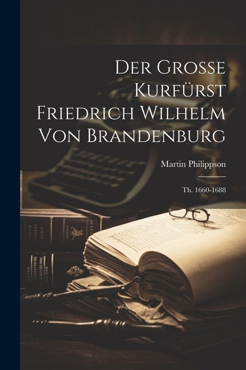 Der Grosse Kurf?st Friedrich Wilhelm Von Brandenburg: Th. 1660-1688 (Paperback)