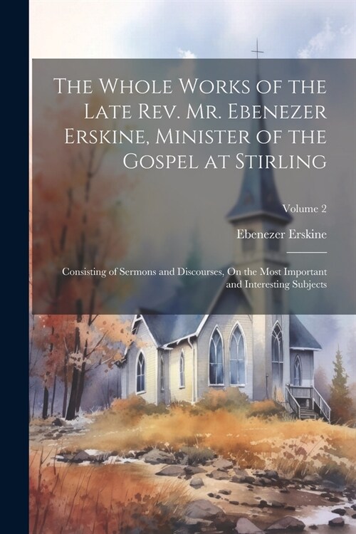 The Whole Works of the Late Rev. Mr. Ebenezer Erskine, Minister of the Gospel at Stirling: Consisting of Sermons and Discourses, On the Most Important (Paperback)