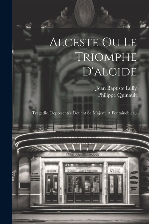 Alceste Ou Le Triomphe Dalcide: Trag?ie. Represent? Deuant Sa Majest??Fontainebleau (Paperback)